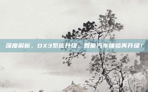 深度解析,DX3系统升级,智能汽车体验再升级!