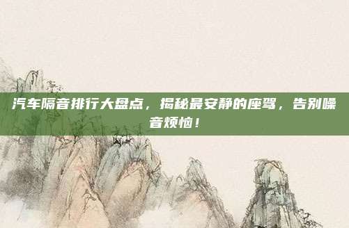 汽车隔音排行大盘点,揭秘最安静的座驾,告别噪音烦恼!