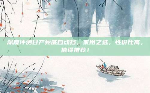 深度评测日产骊威自动挡,家用之选,性价比高,值得推荐!