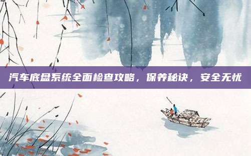 汽车底盘系统全面检查攻略,保养秘诀,安全无忧