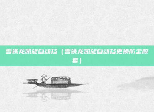 雪铁龙凯旋自动挡(雪铁龙凯旋自动挡更换防尘胶套)