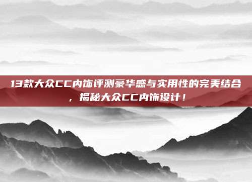 13款大众CC内饰评测豪华感与实用性的完美结合,揭秘大众CC内饰设计!