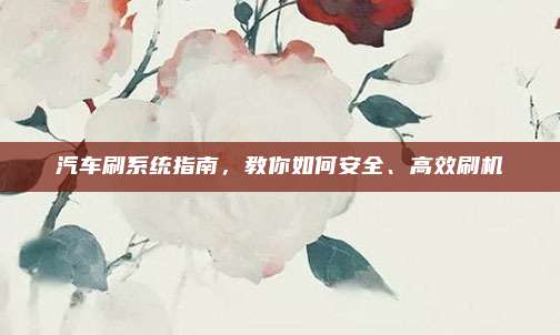 汽车刷系统指南,教你如何安全、高效刷机