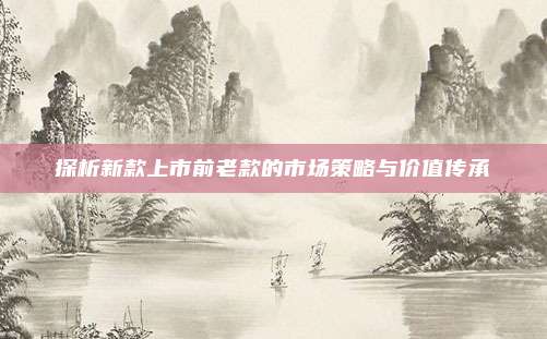 探析新款上市前老款的市场策略与价值传承