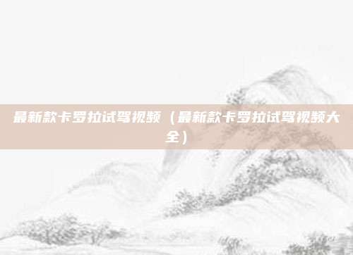 最新款卡罗拉试驾视频（最新款卡罗拉试驾视频大全）