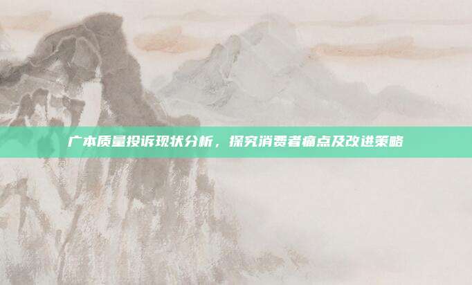 广本质量投诉现状分析,探究消费者痛点及改进策略