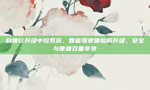 科鲁兹升级中控系统,智能驾驶体验新升级,安全与便捷双重享受