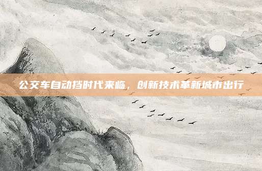 公交车自动挡时代来临,创新技术革新城市出行