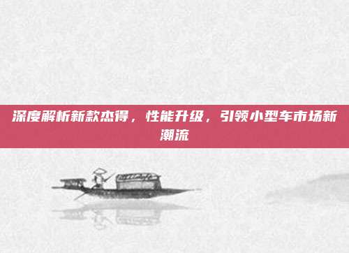 深度解析新款杰得,性能升级,引领小型车市场新潮流