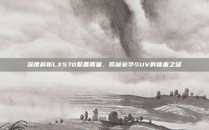 深度解析LX570整备质量,揭秘豪华SUV的体重之谜