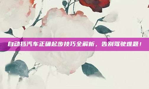 自动挡汽车正确起步技巧全解析,告别驾驶难题!