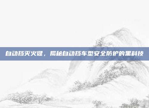 自动挡灭火健,揭秘自动挡车型安全防护的黑科技