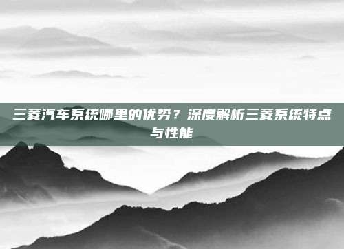 三菱汽车系统哪里的优势?深度解析三菱系统特点与性能