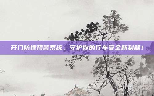开门防撞预警系统,守护你的行车安全新利器!