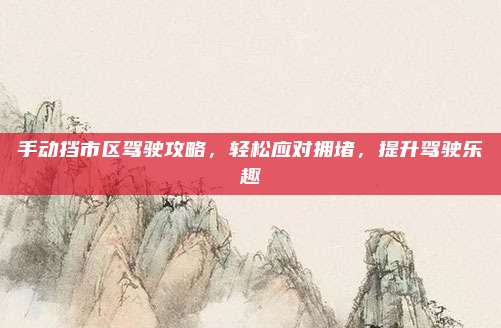 手动挡市区驾驶攻略,轻松应对拥堵,提升驾驶乐趣