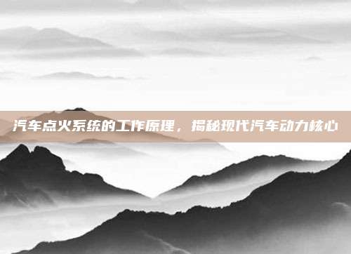汽车点火系统的工作原理,揭秘现代汽车动力核心