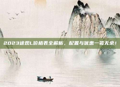 2023途观L价格表全解析,配置与优惠一览无余!