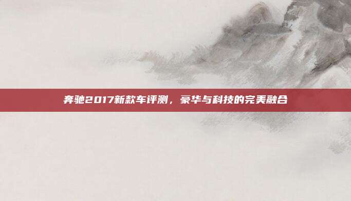 奔驰2017新款车评测,豪华与科技的完美融合