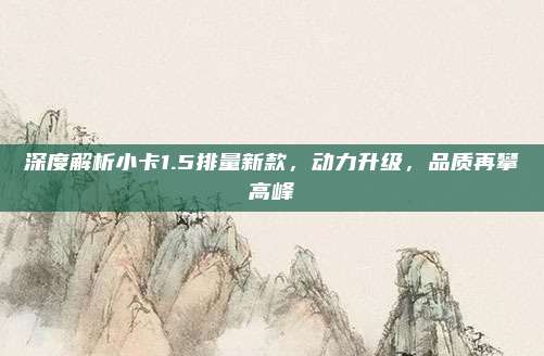 深度解析小卡1.5排量新款,动力升级,品质再攀高峰