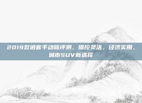 2019款逍客手动版评测，操控灵活，经济实用，城市SUV新选择