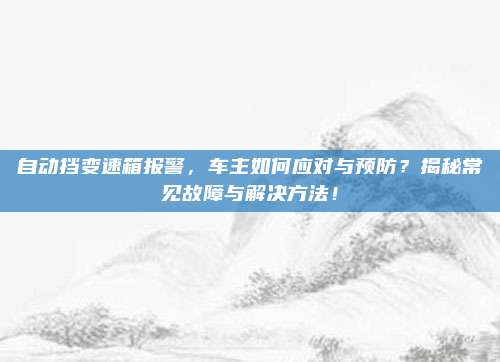 自动挡变速箱报警，车主如何应对与预防？揭秘常见故障与解决方法！
