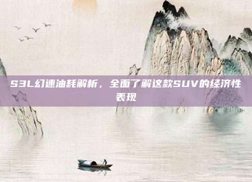S3L幻速油耗解析，全面了解这款SUV的经济性表现