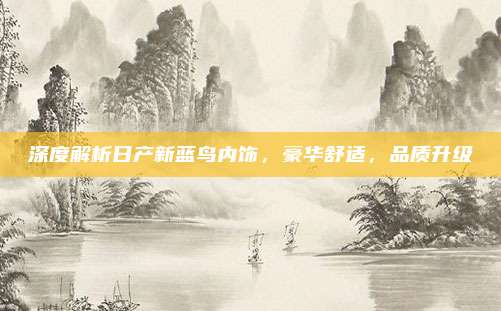 深度解析日产新蓝鸟内饰，豪华舒适，品质升级