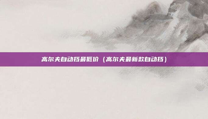 高尔夫自动挡最低价（高尔夫最新款自动挡）
