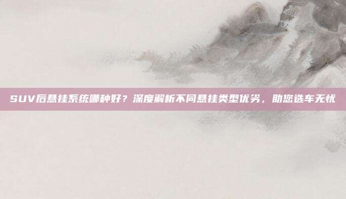 SUV后悬挂系统哪种好？深度解析不同悬挂类型优劣，助您选车无忧