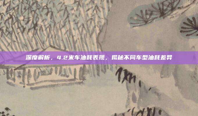 深度解析，4.2米车油耗表现，揭秘不同车型油耗差异