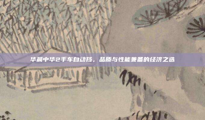 华晨中华2手车自动挡，品质与性能兼备的经济之选
