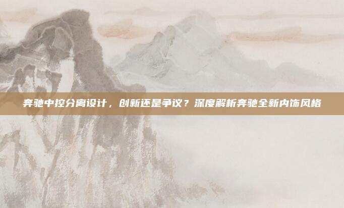 奔驰中控分离设计，创新还是争议？深度解析奔驰全新内饰风格