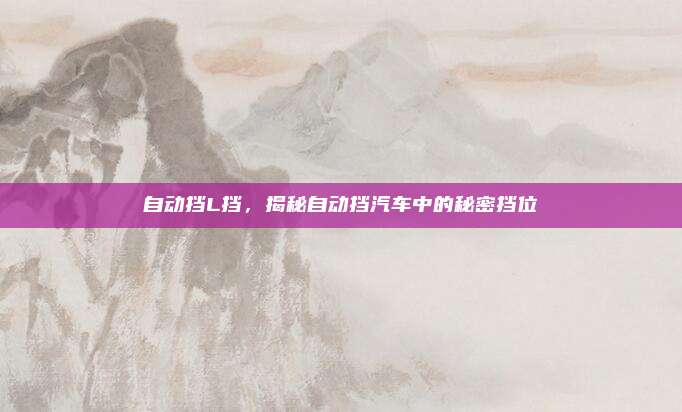 自动挡L挡，揭秘自动挡汽车中的秘密挡位