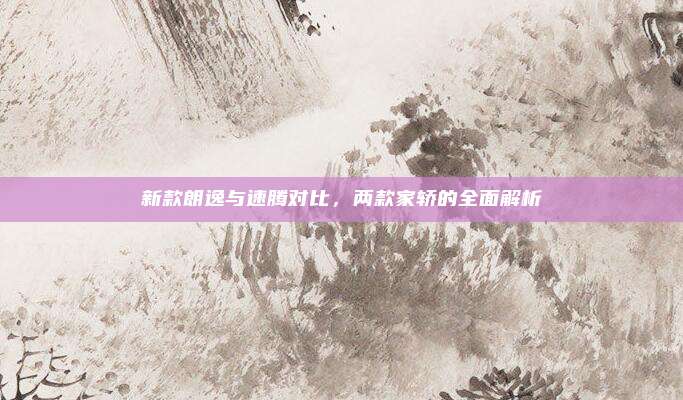 新款朗逸与速腾对比，两款家轿的全面解析