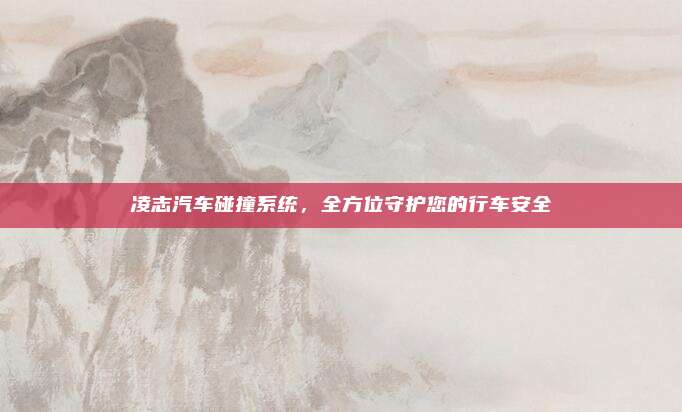 凌志汽车碰撞系统,全方位守护您的行车安全