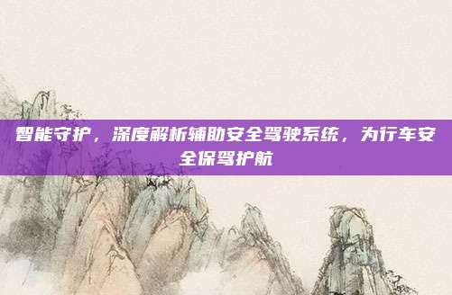 智能守护,深度解析辅助安全驾驶系统,为行车安全保驾护航