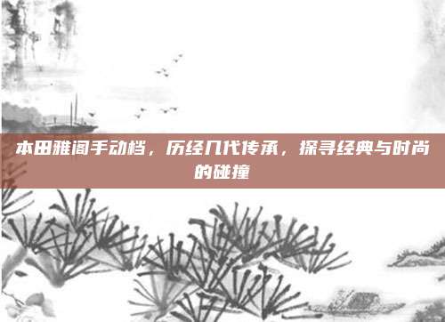 本田雅阁手动档,历经几代传承,探寻经典与时尚的碰撞