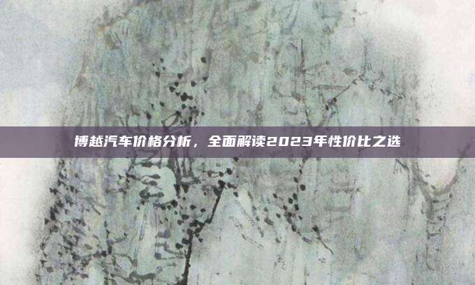 博越汽车价格分析,全面解读2023年性价比之选