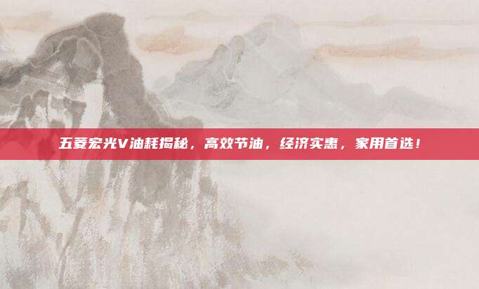 五菱宏光V油耗揭秘,高效节油,经济实惠,家用首选!