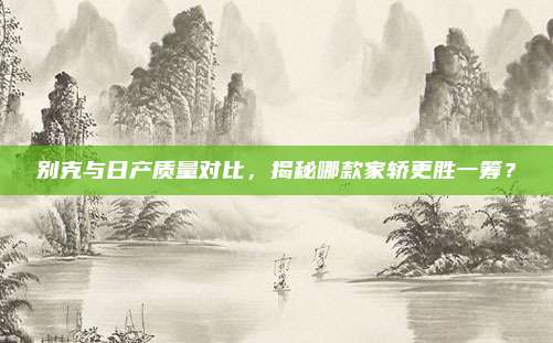 别克与日产质量对比,揭秘哪款家轿更胜一筹?