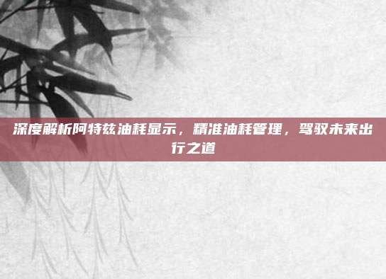 深度解析阿特兹油耗显示,精准油耗管理,驾驭未来出行之道