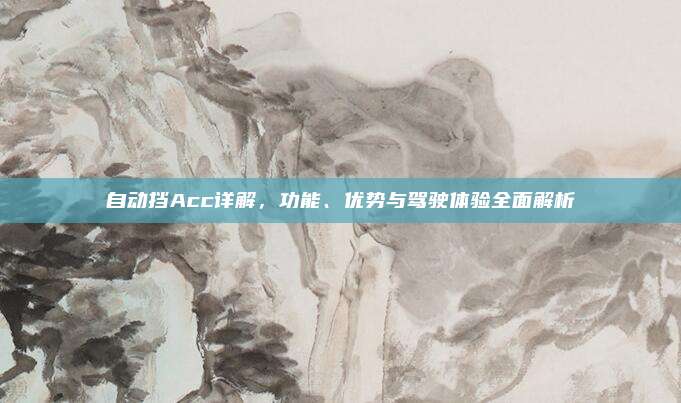 自动挡Acc详解,功能、优势与驾驶体验全面解析