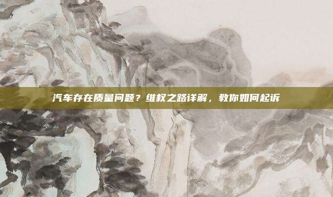 汽车存在质量问题?维权之路详解,教你如何起诉