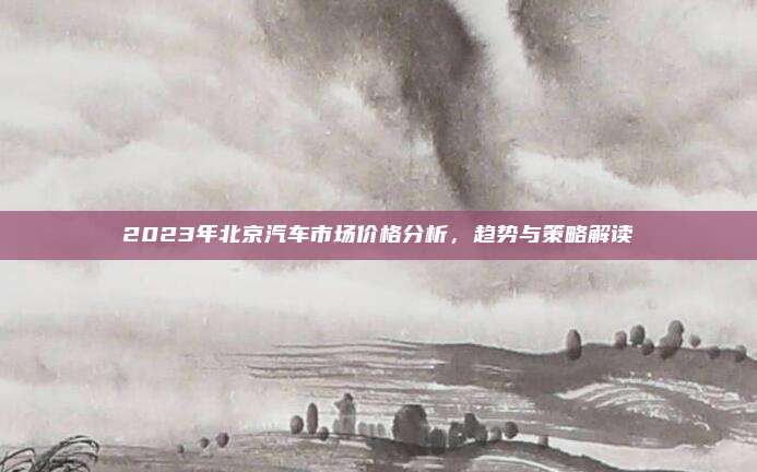 2023年北京汽车市场价格分析,趋势与策略解读