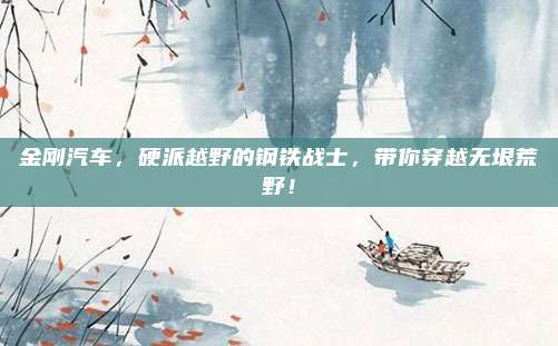 金刚汽车,硬派越野的钢铁战士,带你穿越无垠荒野!