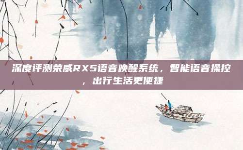 深度评测荣威RX5语音唤醒系统,智能语音操控,出行生活更便捷