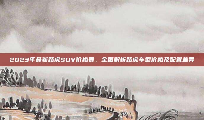2023年最新路虎SUV价格表,全面解析路虎车型价格及配置差异