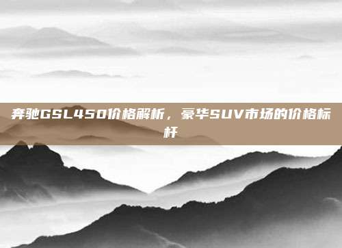 奔驰GSL450价格解析,豪华SUV市场的价格标杆