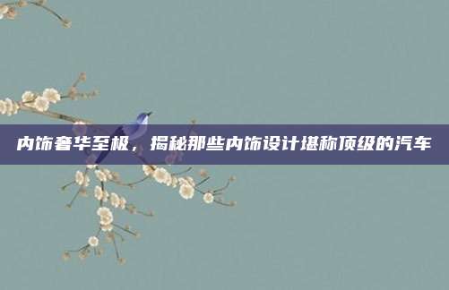 内饰奢华至极,揭秘那些内饰设计堪称顶级的汽车