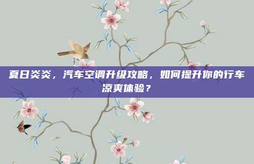 夏日炎炎,汽车空调升级攻略,如何提升你的行车凉爽体验?